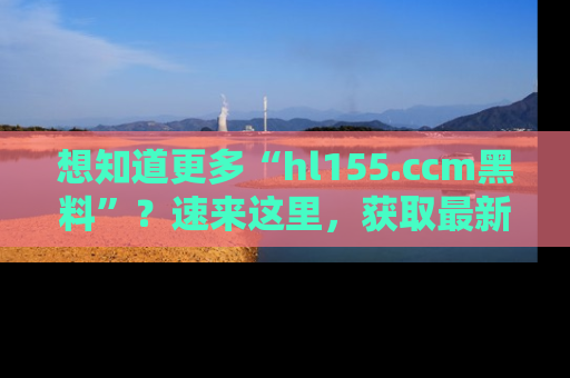 想知道更多“hl155.ccm黑料”？速来这里，获取最新入口和网址，不看可惜哦！