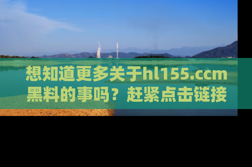 想知道更多关于hl155.ccm黑料的事吗？赶紧点击链接了解吧！