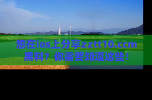 想在ios上分享zztt10.ccm黑料？你需要知道这些！