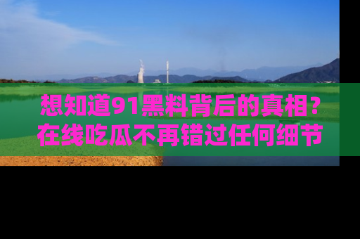 想知道91黑料背后的真相？在线吃瓜不再错过任何细节