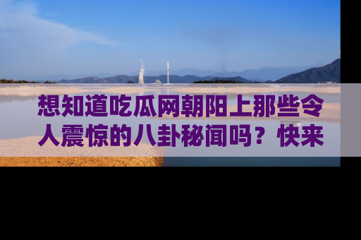 想知道吃瓜网朝阳上那些令人震惊的八卦秘闻吗？快来看看！