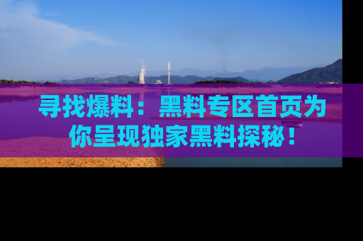 寻找爆料：黑料专区首页为你呈现独家黑料探秘！