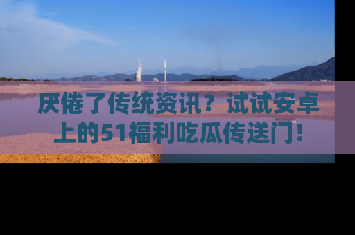 厌倦了传统资讯？试试安卓上的51福利吃瓜传送门！