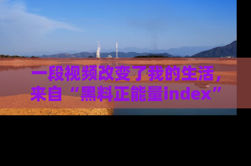 一段视频改变了我的生活，来自“黑料正能量index”的真实分享