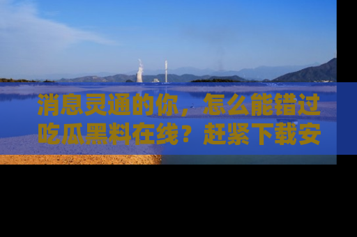 消息灵通的你，怎么能错过吃瓜黑料在线？赶紧下载安装苹果版，瓜果随手可得！