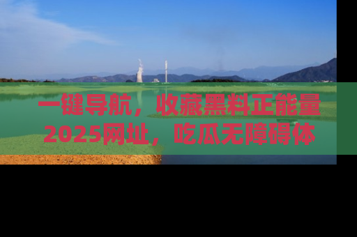 一键导航，收藏黑料正能量2025网址，吃瓜无障碍体验