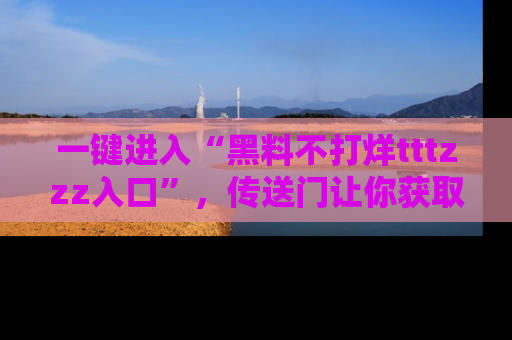一键进入“黑料不打烊tttzzz入口”，传送门让你获取即时娱乐新闻