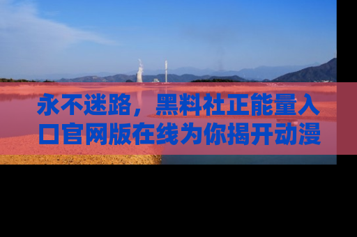 永不迷路，黑料社正能量入口官网版在线为你揭开动漫游戏的神秘面纱