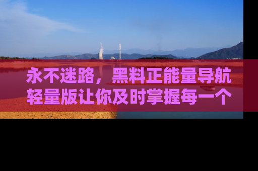 永不迷路，黑料正能量导航轻量版让你及时掌握每一个劲爆消息！