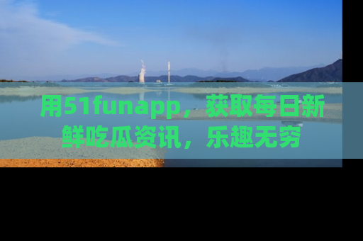 用51funapp，获取每日新鲜吃瓜资讯，乐趣无穷