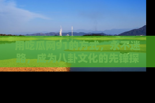 用吃瓜网91的方式,永不迷路,成为八卦文化的先锋探索者