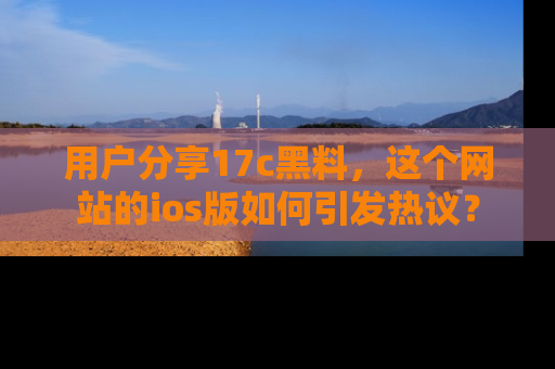用户分享17c黑料,这个网站的ios版如何引发热议?
