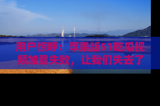 用户惊呼：苹果版51吃瓜视频加载失败，让我们失去了宝贵资源！