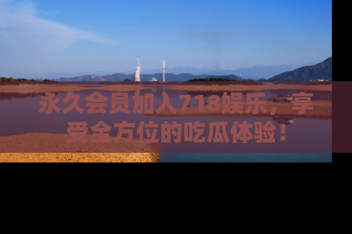 永久会员加入718娱乐，享受全方位的吃瓜体验！