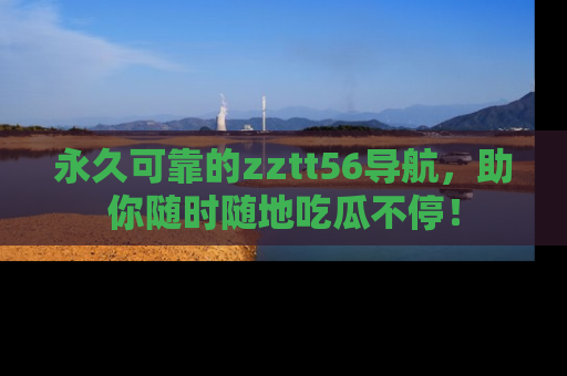 永久可靠的zztt56导航，助你随时随地吃瓜不停！
