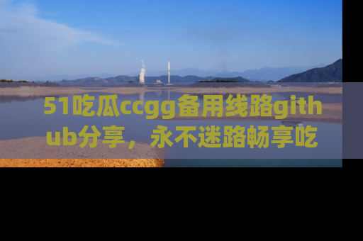 51吃瓜ccgg备用线路github分享，永不迷路畅享吃瓜乐趣