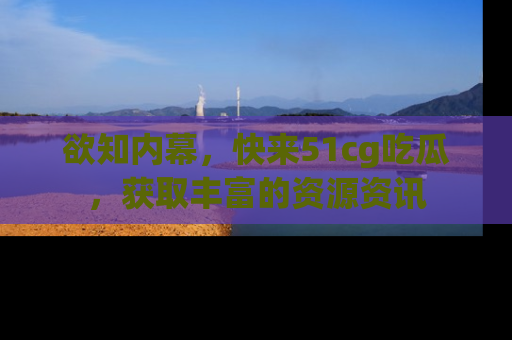 欲知内幕,快来51cg吃瓜,获取丰富的资源资讯
