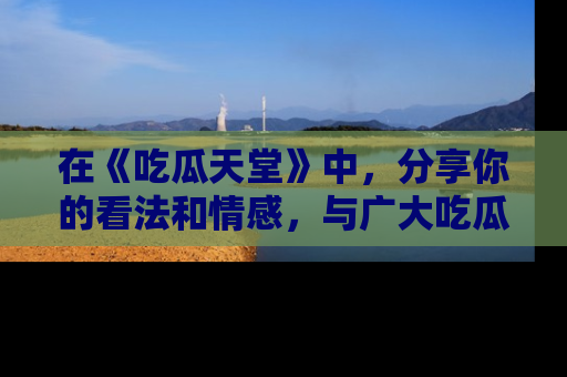 在《吃瓜天堂》中,分享你的看法和情感,与广大吃瓜群众一同欢笑与思考!