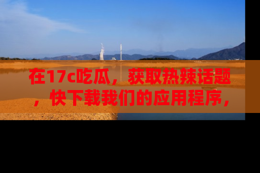 在17c吃瓜,获取热辣话题,快下载我们的应用程序,地址轻松找到!