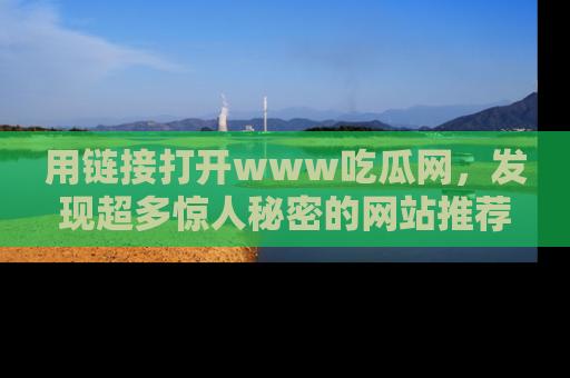 用链接打开www吃瓜网,发现超多惊人秘密的网站推荐!