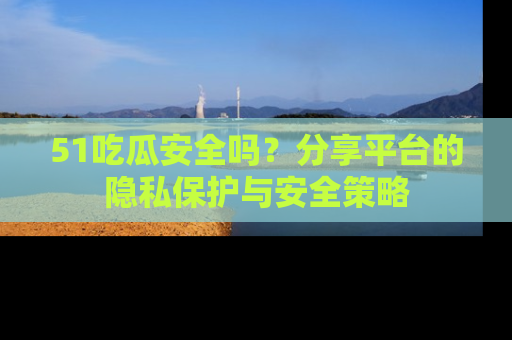 51吃瓜安全吗?分享平台的隐私保护与安全策略