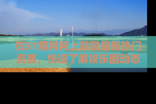 在51爆料网上获取最新热门资源,快速了解娱乐圈动态
