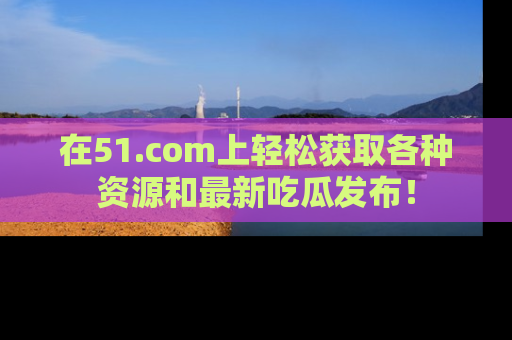 在51.com上轻松获取各种资源和最新吃瓜发布!