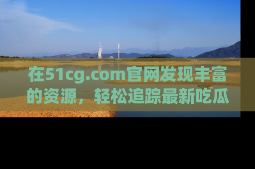 在51cg.com官网发现丰富的资源,轻松追踪最新吃瓜热点