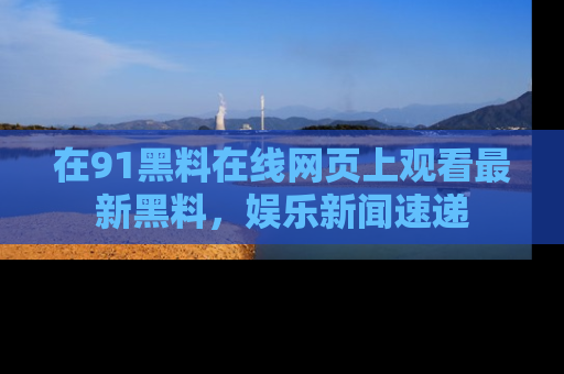 在91黑料在线网页上观看最新黑料,娱乐新闻速递