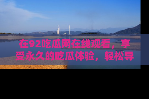 在92吃瓜网在线观看,享受永久的吃瓜体验,轻松导航追踪热门话题!