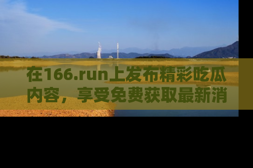 在166.run上发布精彩吃瓜内容,享受免费获取最新消息的乐趣!