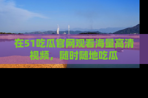 在51吃瓜官网观看海量高清视频,随时随地吃瓜