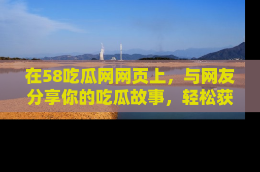 在58吃瓜网网页上,与网友分享你的吃瓜故事,轻松获取热门趣闻