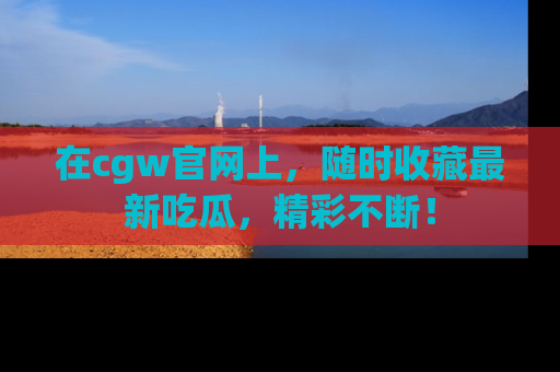 在cgw官网上,随时收藏最新吃瓜,精彩不断!