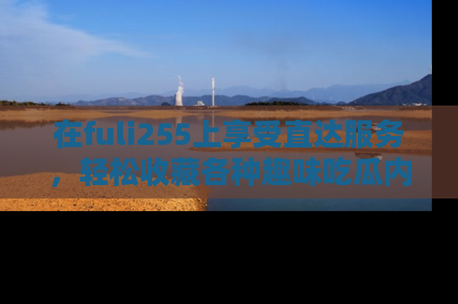 在fuli255上享受直达服务,轻松收藏各种趣味吃瓜内容,陪你欢笑!