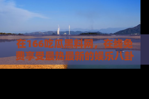 在166吃瓜黑料网,在线免费享受最热最新的娱乐八卦!