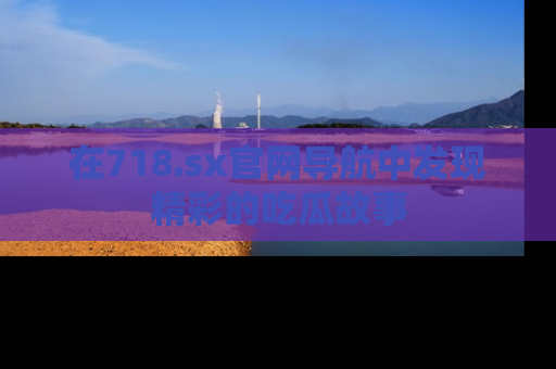在718.sx官网导航中发现精彩的吃瓜故事