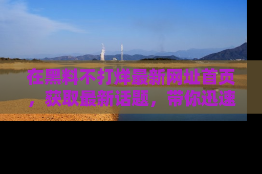 在黑料不打烊最新网址首页,获取最新话题,带你迅速了解娱乐圈大事!