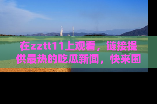 在zztt11上观看,链接提供最热的吃瓜新闻,快来围观!