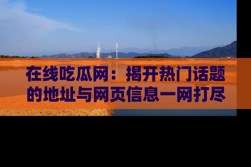 在线吃瓜网：揭开热门话题的地址与网页信息一网打尽