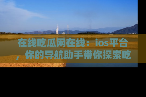 在线吃瓜网在线:ios平台,你的导航助手带你探索吃瓜新天地!