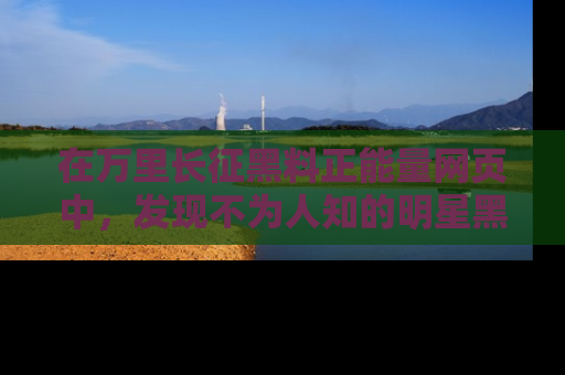 在万里长征黑料正能量网页中，发现不为人知的明星黑料与积极能量