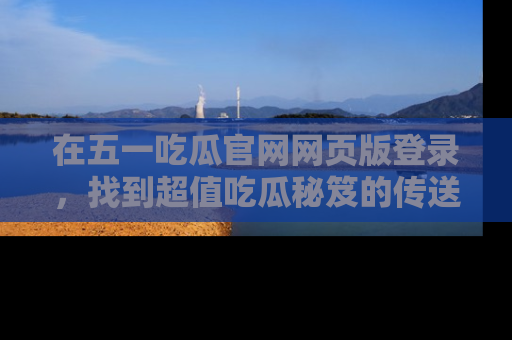 在五一吃瓜官网网页版登录，找到超值吃瓜秘笈的传送门！