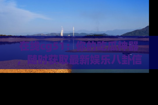 在线cg51：你的吃瓜神器，随时获取最新娱乐八卦信息。