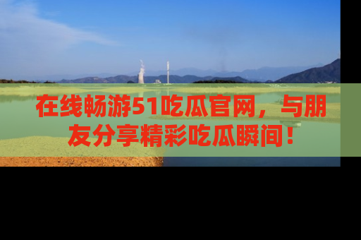 在线畅游51吃瓜官网，与朋友分享精彩吃瓜瞬间！