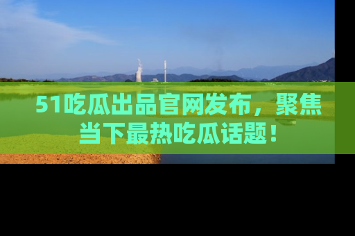 51吃瓜出品官网发布,聚焦当下最热吃瓜话题!