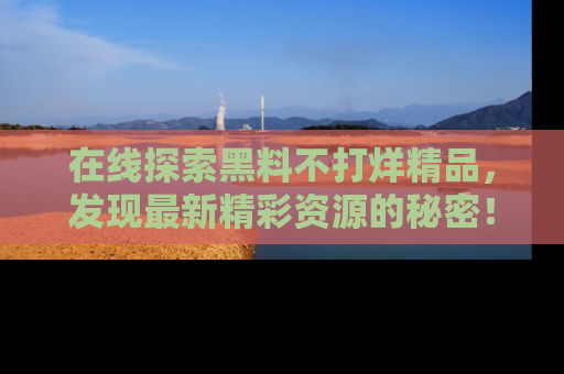 在线探索黑料不打烊精品,发现最新精彩资源的秘密!