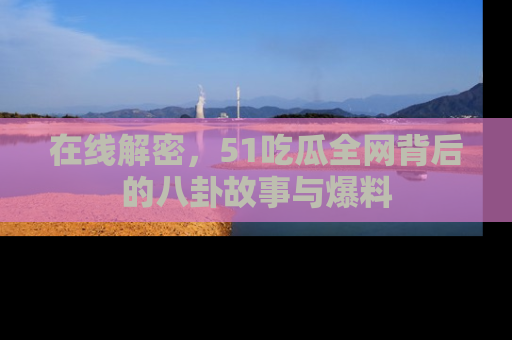 在线解密,51吃瓜全网背后的八卦故事与爆料