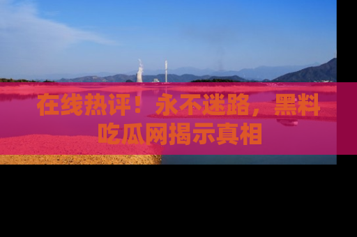 在线热评!永不迷路,黑料吃瓜网揭示真相