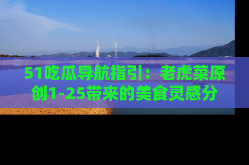 51吃瓜导航指引:老虎菜原创1-25带来的美食灵感分享